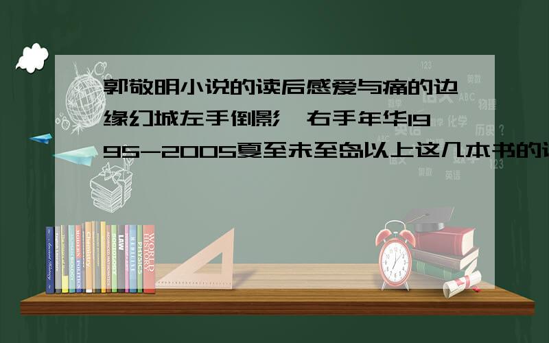 郭敬明小说的读后感爱与痛的边缘幻城左手倒影,右手年华1995-2005夏至未至岛以上这几本书的读后感,有几篇就给我几篇吧,