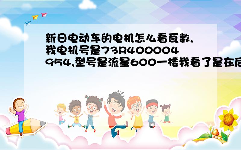 新日电动车的电机怎么看瓦数,我电机号是73R400004954,型号是流星600一楼我看了是在后面有应DEK，是多少瓦啊