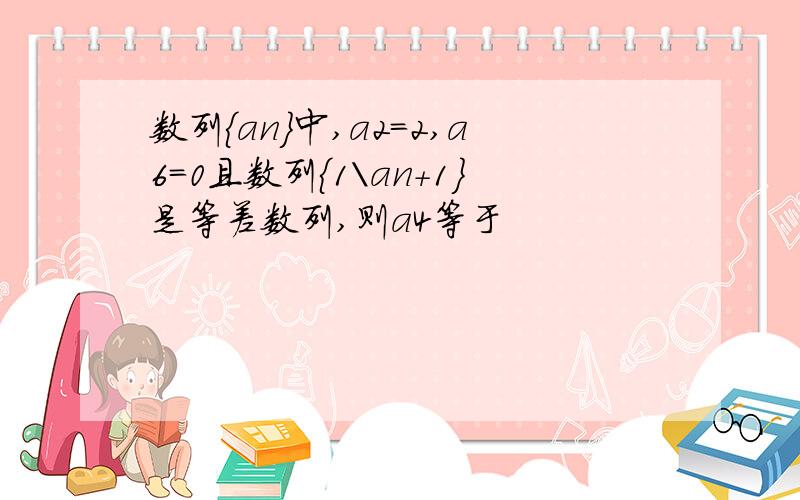 数列｛an}中,a2=2,a6=0且数列｛1\an+1}是等差数列,则a4等于