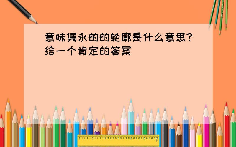 意味隽永的的轮廓是什么意思?给一个肯定的答案`````