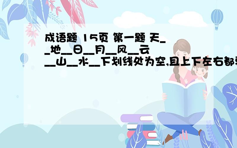 成语题 15页 第一题 天__地__日__月__风__云__山__水__下划线处为空,且上下左右都要连成成语~是这样的：aa天__地__ 日__月__ aa风__云__ 山__水__不是的，就是这样对齐的，词的顺序不能改变啊