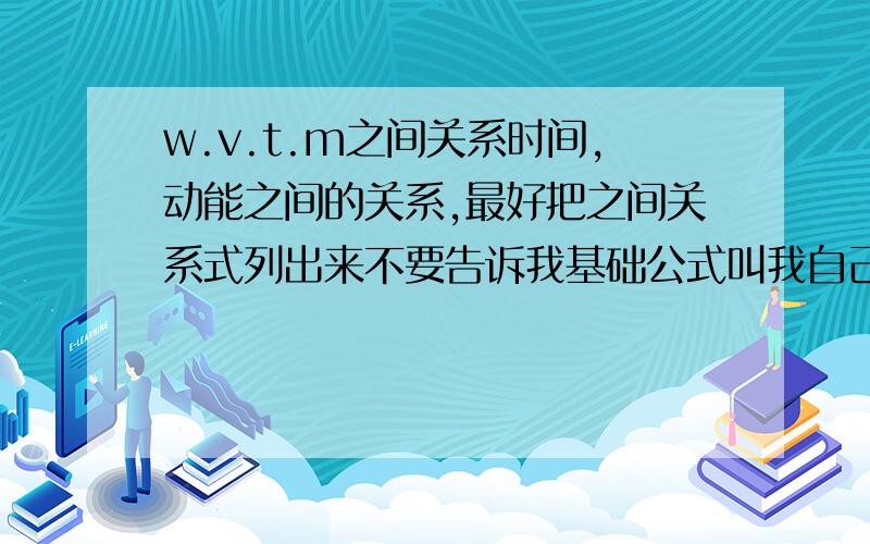 w.v.t.m之间关系时间,动能之间的关系,最好把之间关系式列出来不要告诉我基础公式叫我自己推导,我自己推出感觉是错的,很奇怪.你们帮我找找速度,时间,动能之间关系式我先说声: