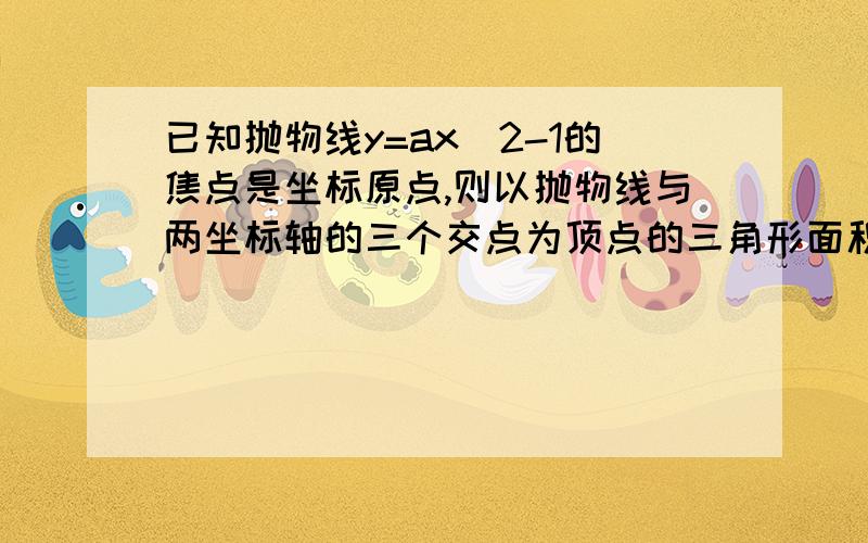 已知抛物线y=ax^2-1的焦点是坐标原点,则以抛物线与两坐标轴的三个交点为顶点的三角形面积为___________