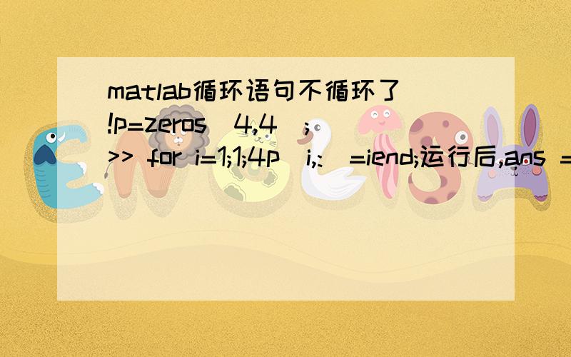 matlab循环语句不循环了!p=zeros(4,4);>> for i=1;1;4p(i,:)=iend;运行后,ans =4p =1 1 1 10 0 0 00 0 0 00 0 0 0为什么循环没作用?