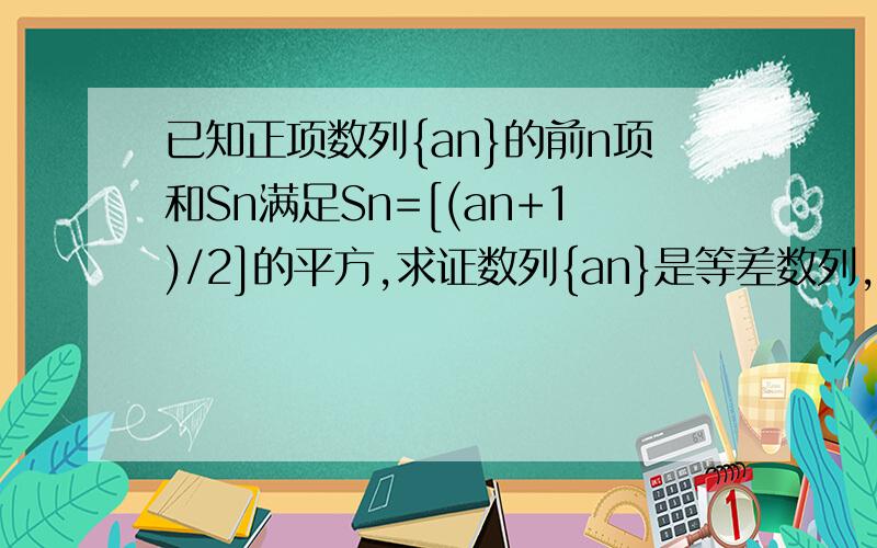 已知正项数列{an}的前n项和Sn满足Sn=[(an+1)/2]的平方,求证数列{an}是等差数列,并求{an}的通项公式!