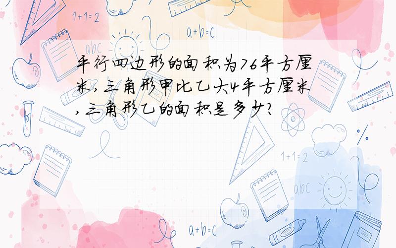 平行四边形的面积为76平方厘米,三角形甲比乙大4平方厘米,三角形乙的面积是多少?