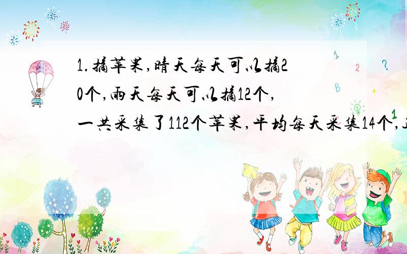 1.摘苹果,晴天每天可以摘20个,雨天每天可以摘12个,一共采集了112个苹果,平均每天采集14个,这几天中,几天的雨天\?2.某小组,若增加2个男生,减少1个女生,则男女生一样多,若减少1个男生,增加1个