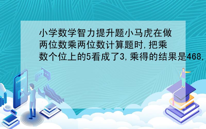 小学数学智力提升题小马虎在做两位数乘两位数计算题时,把乘数个位上的5看成了3,乘得的结果是468,但实际应为540.求正确的两位数分别是多少?求计算方法