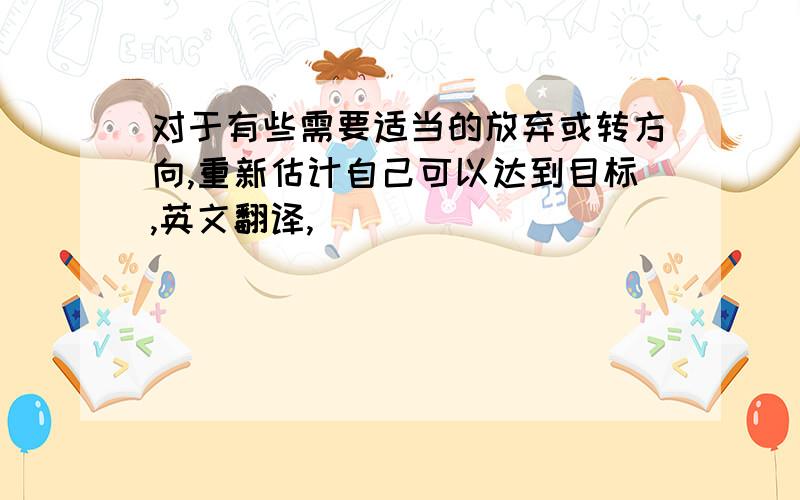 对于有些需要适当的放弃或转方向,重新估计自己可以达到目标,英文翻译,