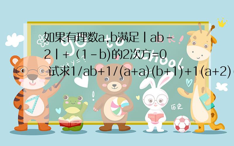 如果有理数a,b满足|ab-2|+（1-b)的2次方=0 试求1/ab+1/(a+a)(b+1)+1(a+2)(b+2)+...+1/(a+2004)(b+2004)的“/” 为分数线不是1/ab+1/(a+a)(b+1)+1(a+2)(b+2)+...+1/(a+2004)(b+2004)是1/ab+1/(a+1)(b+1)+1(a+2)(b+2)+...+1/(a+2004)(b+2004)