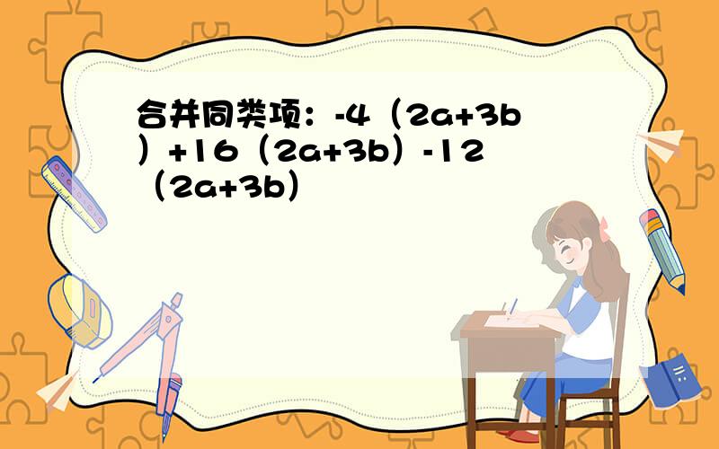 合并同类项：-4（2a+3b）+16（2a+3b）-12（2a+3b）