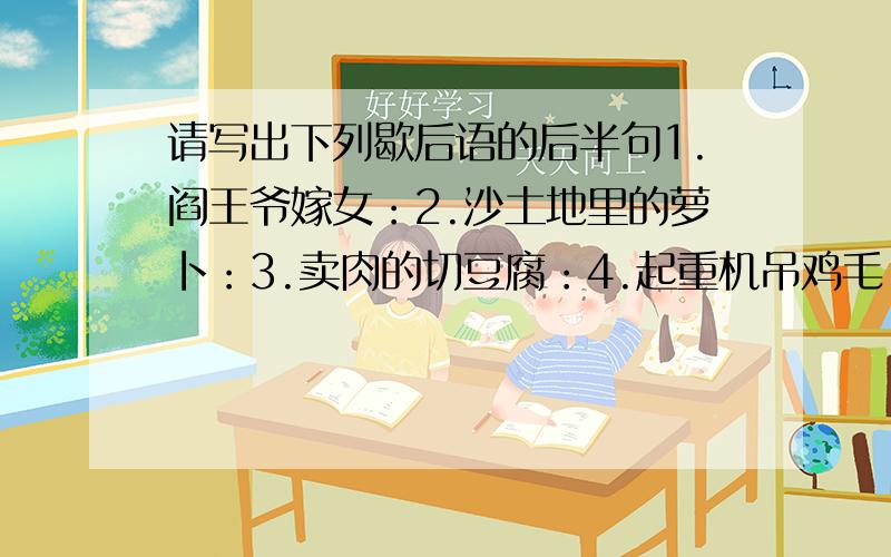 请写出下列歇后语的后半句1.阎王爷嫁女：2.沙土地里的萝卜：3.卖肉的切豆腐：4.起重机吊鸡毛：5.一个巴掌拍不响：6.一篮鸡蛋滚下坡：7.肥皂泡：8.箭在弦上：9.什么病开什么方：10.炒韭菜