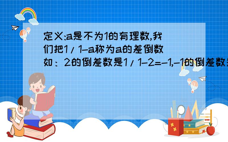 定义:a是不为1的有理数,我们把1/1-a称为a的差倒数如：2的倒差数是1/1-2=-1,-1的倒差数是1/1+1=1/2.已知a1=1/3,a2是a1的倒差数,a2=( )；a3是a2的倒差数,a3=( )；a4是a3的倒差数,a4=( ),…,以此类推,则a2013=（