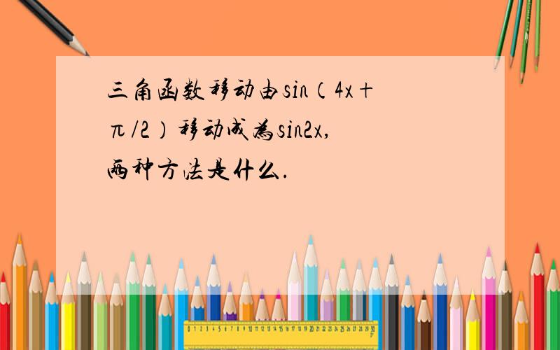 三角函数移动由sin（4x+π/2）移动成为sin2x,两种方法是什么.