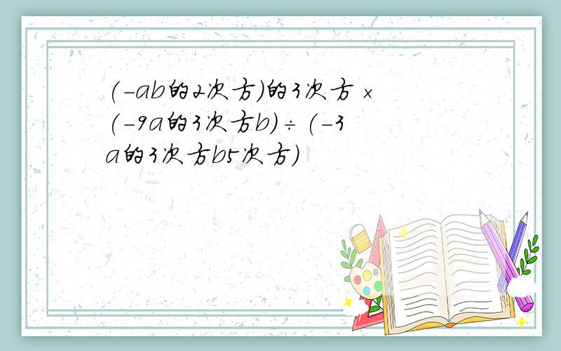 (-ab的2次方)的3次方×(-9a的3次方b)÷(-3a的3次方b5次方)