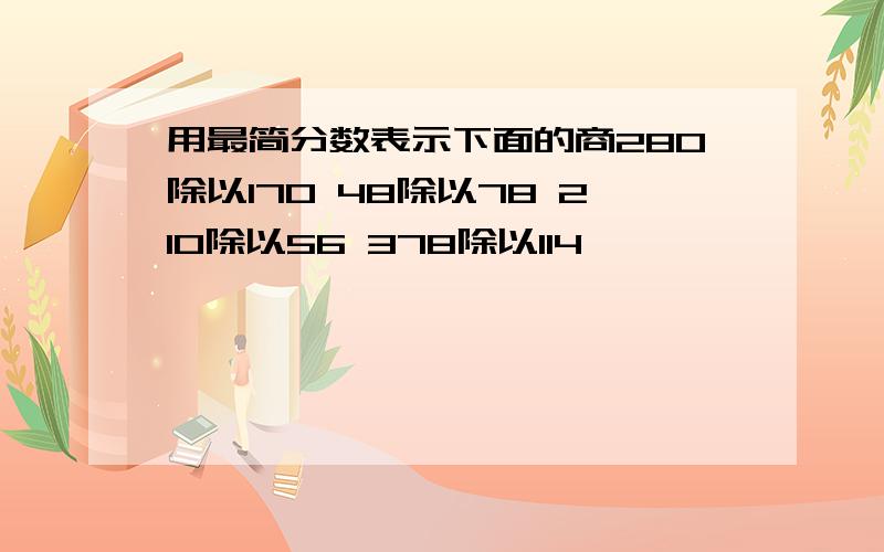 用最简分数表示下面的商280除以170 48除以78 210除以56 378除以114