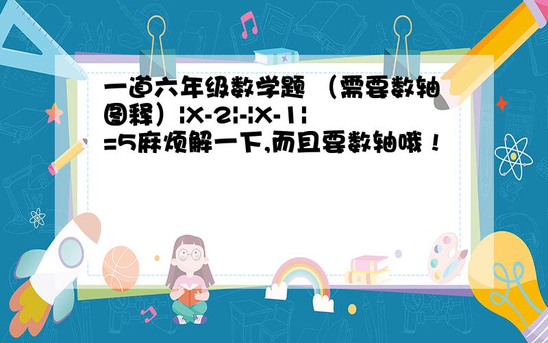 一道六年级数学题 （需要数轴图释）|X-2|-|X-1|=5麻烦解一下,而且要数轴哦 !