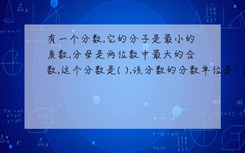 有一个分数,它的分子是最小的质数,分母是两位数中最大的合数,这个分数是( ),该分数的分数单位是( ).