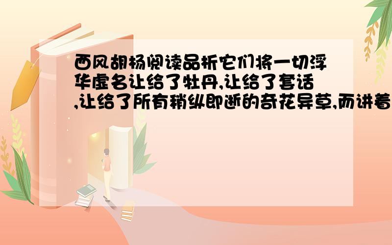 西风胡杨阅读品析它们将一切浮华虚名让给了牡丹,让给了套话,让给了所有稍纵即逝的奇花异草,而讲着崔甘雷但的风沙留给自己.分析,