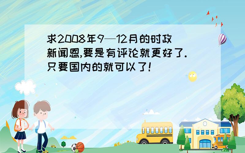 求2008年9—12月的时政新闻恩,要是有评论就更好了.只要国内的就可以了！