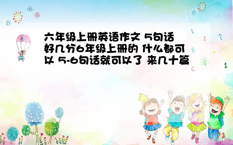 六年级上册英语作文 5句话 好几分6年级上册的 什么都可以 5-6句话就可以了 来几十篇