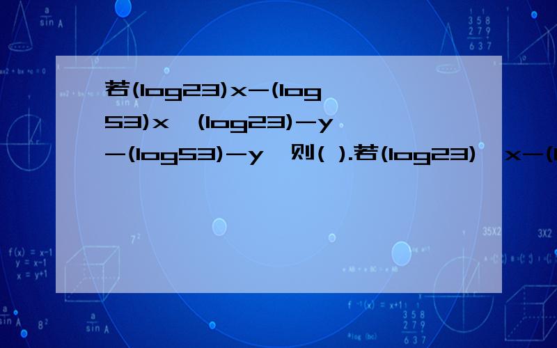 若(log23)x-(log53)x≥(log23)-y-(log53)-y,则( ).若(log23)^x-(log53)^x≥(log23)^-y-(log53)^-y,则( ).(A)x-y≥0 (B)x+y≥0 (C)x-y≤0 (D)x+y≤0ps:(log23)是以2为底3的对数.x与-y是指数.