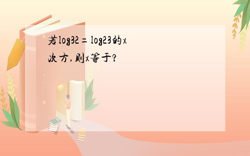 若log32=log23的x次方,则x等于?