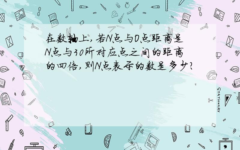 在数轴上,若N点与O点距离是N点与30所对应点之间的距离的四倍,则N点表示的数是多少?