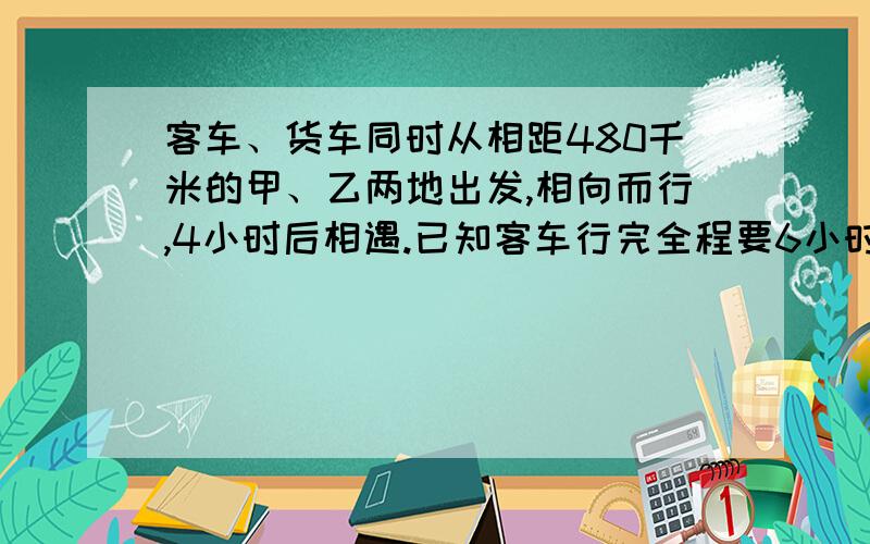 客车、货车同时从相距480千米的甲、乙两地出发,相向而行,4小时后相遇.已知客车行完全程要6小时,货车行完全程需要几个小时?