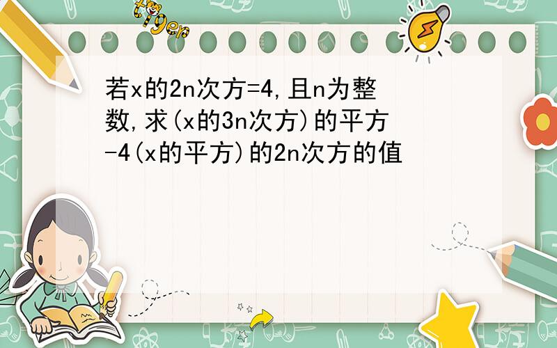 若x的2n次方=4,且n为整数,求(x的3n次方)的平方-4(x的平方)的2n次方的值