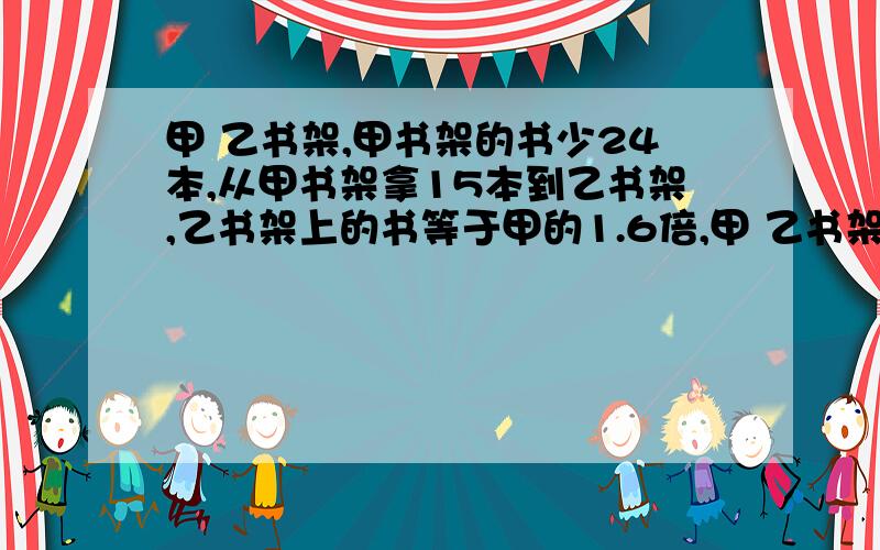 甲 乙书架,甲书架的书少24本,从甲书架拿15本到乙书架,乙书架上的书等于甲的1.6倍,甲 乙书架各有几本?急.