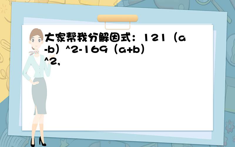 大家帮我分解因式：121（a-b）^2-169（a+b）^2,