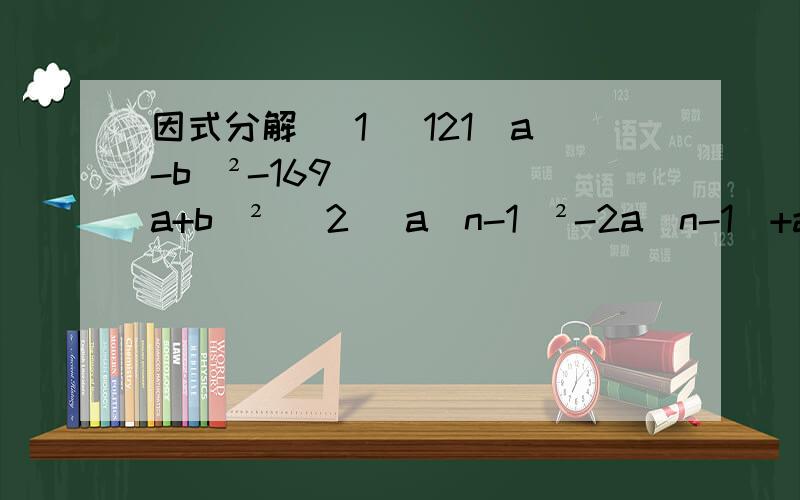 因式分解 (1) 121（a-b)²-169(a+b)² (2) a(n-1)²-2a(n-1)+a