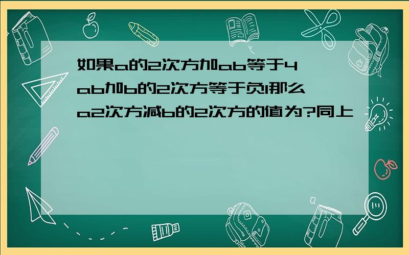 如果a的2次方加ab等于4,ab加b的2次方等于负1那么a2次方减b的2次方的值为?同上