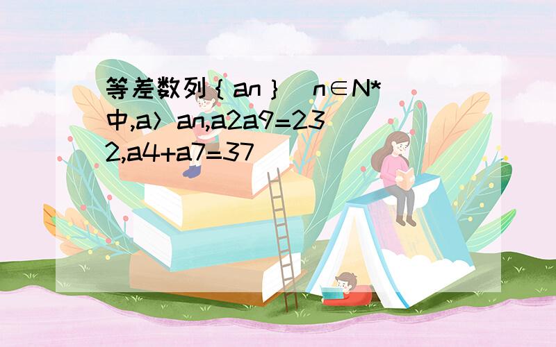等差数列｛an｝(n∈N*)中,a＞an,a2a9=232,a4+a7=37