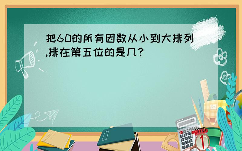 把60的所有因数从小到大排列,排在第五位的是几?