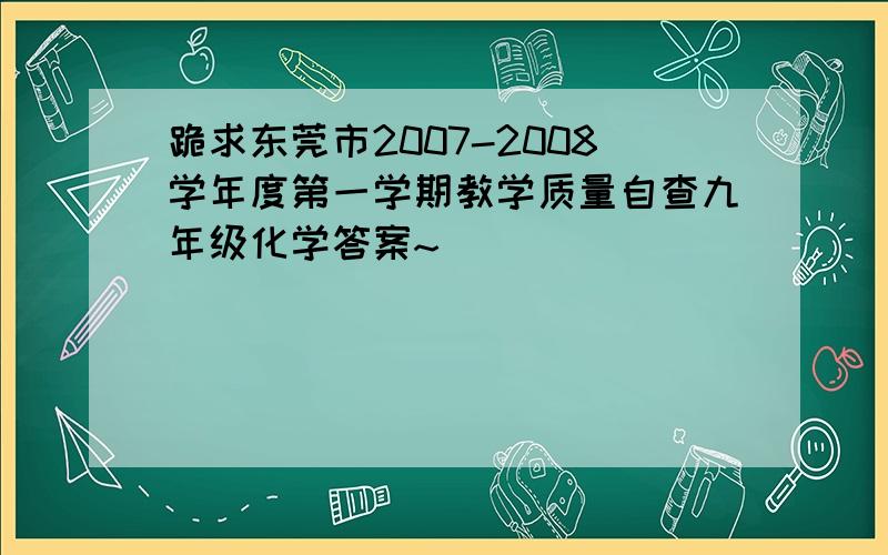 跪求东莞市2007-2008学年度第一学期教学质量自查九年级化学答案~