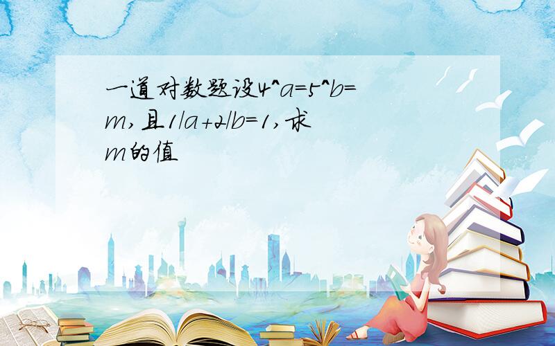 一道对数题设4^a=5^b=m,且1/a+2/b=1,求m的值