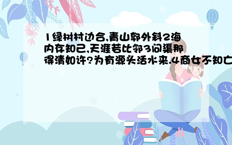 1绿树村边合,青山郭外斜2海内存知己,天涯若比邻3问渠那得清如许?为有源头活水来.4商女不知亡国恨,隔江犹唱后庭花.5东风不与周郎便,铜雀春深锁二乔.6千锤万击出深山,烈火焚烧若等闲.7念