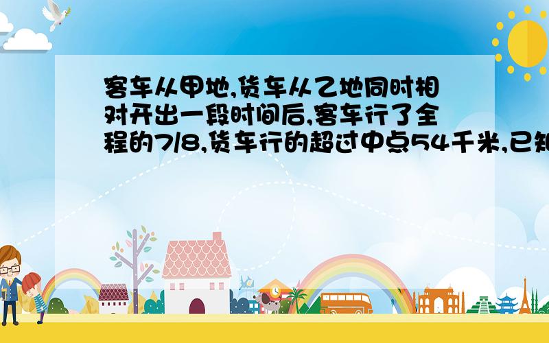 客车从甲地,货车从乙地同时相对开出一段时间后,客车行了全程的7/8,货车行的超过中点54千米,已知客车比货车多行90千米,甲乙两地相距多少千米?