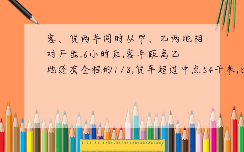 客、货两车同时从甲、乙两地相对开出,6小时后,客车距离乙地还有全程的1/8,货车超过中点54千米,已知客车比货车每小时多行15千米,甲、乙两地间的公路长多少千米