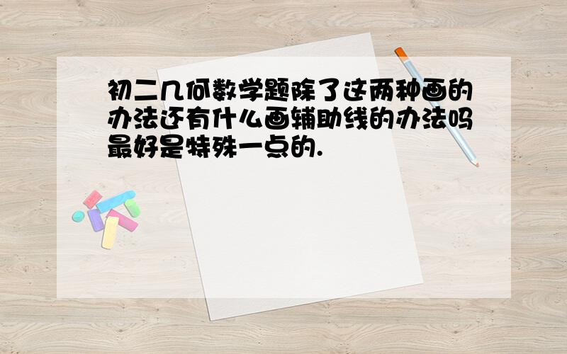 初二几何数学题除了这两种画的办法还有什么画辅助线的办法吗最好是特殊一点的.