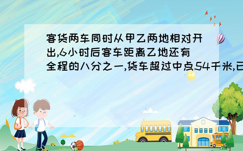 客货两车同时从甲乙两地相对开出,6小时后客车距离乙地还有全程的八分之一,货车超过中点54千米,已知客车比货车每小时多行15千米,甲乙两地相距多少千米?