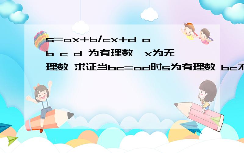 s=ax+b/cx+d a b c d 为有理数,x为无理数 求证当bc=ad时s为有理数 bc不等ad时 s为无理数,谢,不要对我说《都乘上X...移项解方程!》,这个纯粹瞎扯