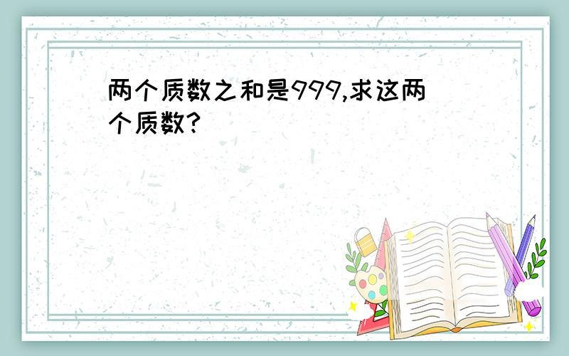 两个质数之和是999,求这两个质数?