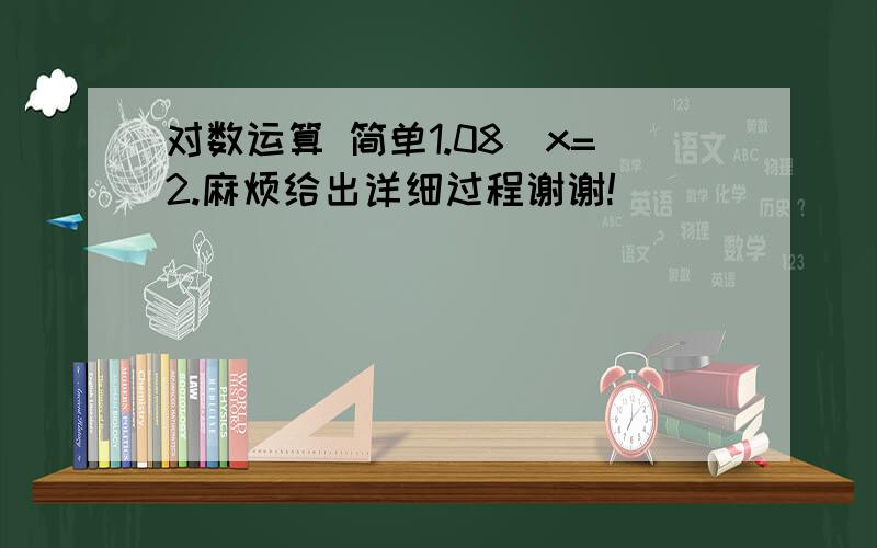 对数运算 简单1.08^x=2.麻烦给出详细过程谢谢!