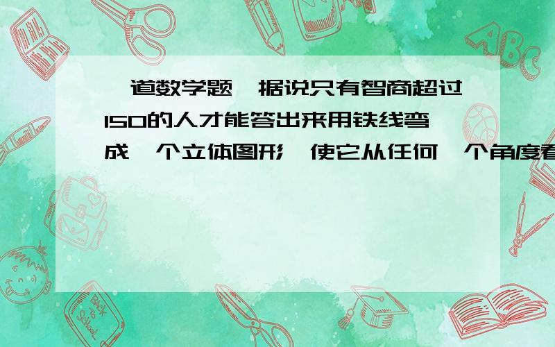 一道数学题,据说只有智商超过150的人才能答出来用铁线弯成一个立体图形,使它从任何一个角度看上去都含有一个完整的圆