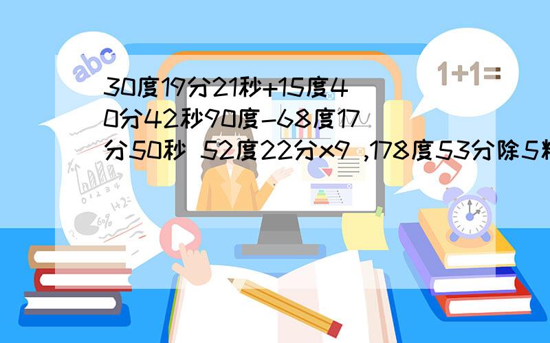 30度19分21秒+15度40分42秒90度-68度17分50秒 52度22分x9 ,178度53分除5精确到1分,40.82度=——度——分