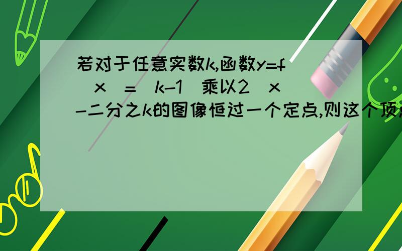 若对于任意实数k,函数y=f(x)=(k-1)乘以2^x-二分之k的图像恒过一个定点,则这个顶点的坐标是（