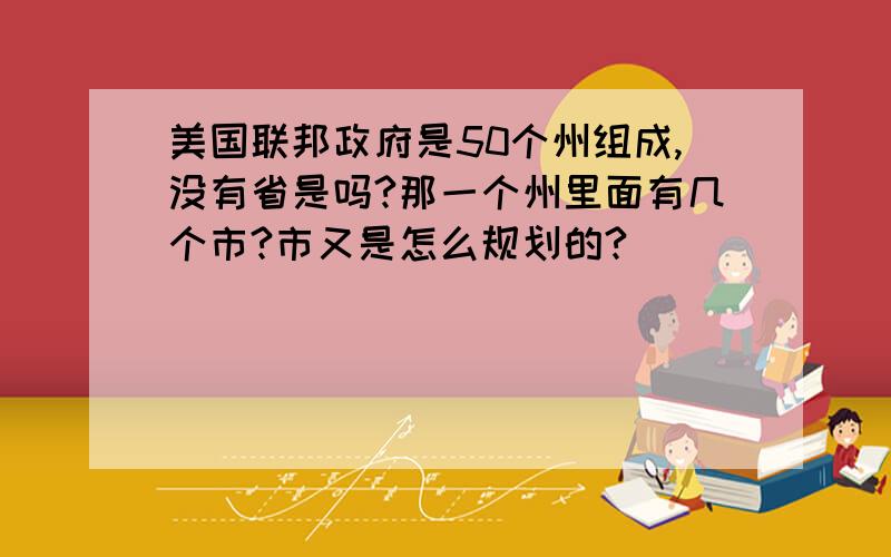 美国联邦政府是50个州组成,没有省是吗?那一个州里面有几个市?市又是怎么规划的?